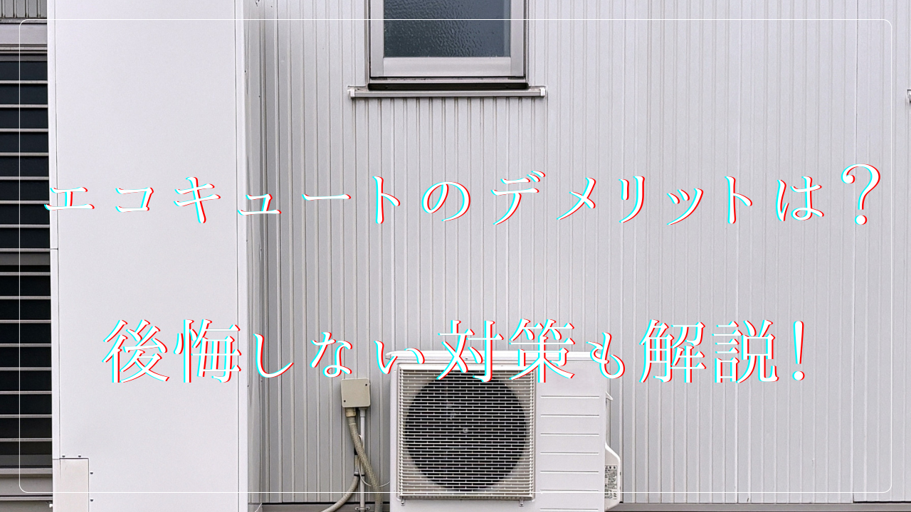 エコキュートのデメリットは?後悔しない対策も解説!