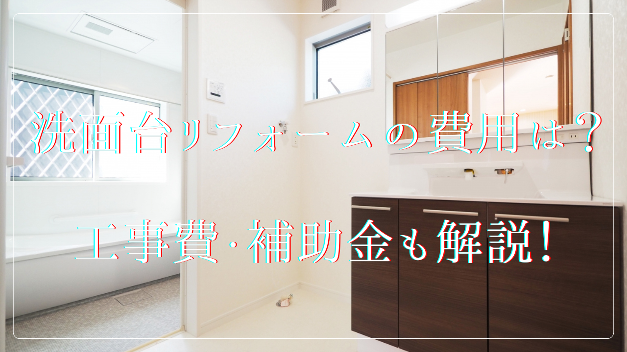 洗面台リフォームの相場費用は?工事費、補助金も徹底解説!
